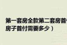 第一套房全款第二套房首付给多少（第一套房子全款第二套房子首付需要多少）