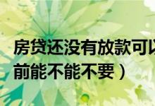 房贷还没有放款可以不要了吗（房贷没放款之前能不能不要）