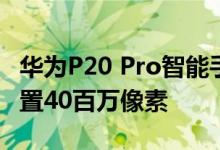 华为P20 Pro智能手机照片泄漏三合一相机设置40百万像素