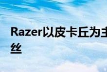 Razer以皮卡丘为主题的耳塞嘲笑神奇宝贝粉丝