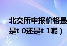 北交所申报价格最小变动单位0.01（北交所是t 0还是t 1呢）