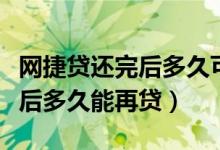 网捷贷还完后多久可以再贷出来（网捷贷还完后多久能再贷）