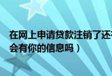 在网上申请贷款注销了还有记录吗（注销后网上贷款平台还会有你的信息吗）