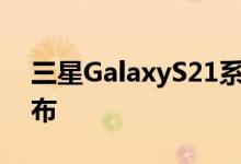 三星GalaxyS21系列智能手机将在下个月发布