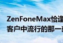 ZenFoneMax恰逢AndroidOne智能手机在客户中流行的那一刻