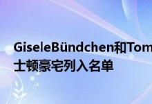 GiseleBündchen和Tom Brady以3950万美元的价格将波士顿豪宅列入名单