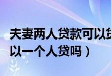 夫妻两人贷款可以贷多少（夫妻两个人贷款可以一个人贷吗）