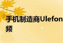 手机制造商Ulefone积极展示了不同的产品视频