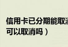 信用卡已分期能取消吗（信用卡不小心分期了可以取消吗）