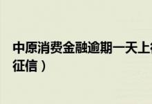 中原消费金融逾期一天上征信吗（中原消费金融借钱上不上征信）