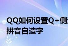 QQ如何设置Q+侧边工具栏 QQ如何打出QQ拼音自造字