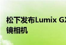 松下发布Lumix GX9和Lumix ZS200无反光镜相机