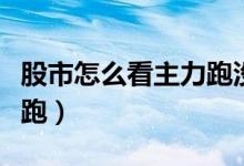 股市怎么看主力跑没跑（股票如何看主力跑没跑）