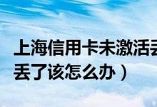 上海信用卡未激活丢失怎么办（信用卡未激活丢了该怎么办）