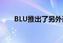 BLU推出了另外两款价格合理的手机