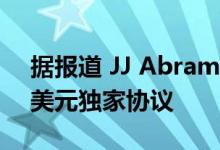 据报道 JJ Abrams退出了与苹果达成的5亿美元独家协议