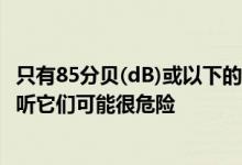 只有85分贝(dB)或以下的声音对耳朵安全移开耳机并大声收听它们可能很危险