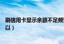 刷信用卡显示余额不足频繁（刷信用卡显示余额不足多久可以）