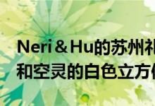 Neri＆Hu的苏州礼拜堂结合了带纹理的砖基和空灵的白色立方体