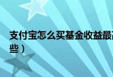 支付宝怎么买基金收益最高（支付宝买高收益基金技巧有哪些）