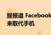 据报道 Facebook正在研发时尚的智能眼镜来取代手机