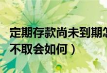 定期存款尚未到期怎么取出（定期存款到期后不取会如何）