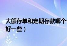 大额存单和定期存款哪个合适（大额存单和定期存款哪个更好一些）