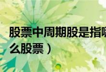 股票中周期股是指哪些股票（周期股指的是什么股票）