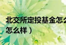 北交所定投基金怎么样（北交所基金投资风险怎么样）