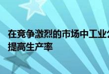 在竞争激烈的市场中工业公司必须不断改善运营 提高效率并提高生产率