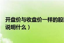 开盘价与收盘价一样的股票后市（股票开盘价和收盘价一样说明什么）