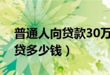 普通人向贷款30万怎么贷（普通人贷款可以贷多少钱）