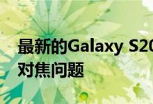 最新的Galaxy S20软件更新修复了相机自动对焦问题