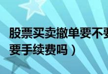 股票买卖撤单要不要手续费（股票买卖撤单需要手续费吗）