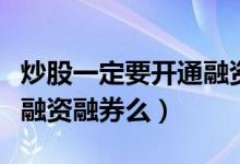 炒股一定要开通融资融券吗（炒股有必要开通融资融券么）