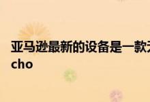 亚马逊最新的设备是一款无线的 独有的 为便携性而设计的Echo