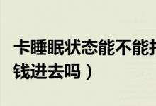 卡睡眠状态能不能打钱进去（卡睡眠状态能打钱进去吗）