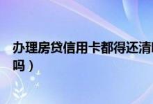 办理房贷信用卡都得还清吗（办理房贷时信用卡一定要还清吗）