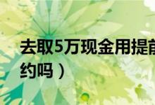 去取5万现金用提前预约吗（取5万现金要预约吗）