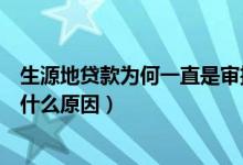 生源地贷款为何一直是审批中（生源地贷款一直在审批中是什么原因）