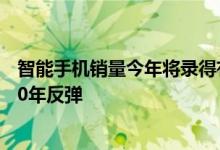 智能手机销量今年将录得有史以来最严重的下滑 然后在2020年反弹