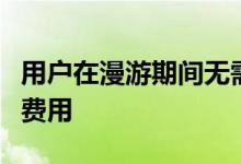 用户在漫游期间无需为数据使用支付任何额外费用