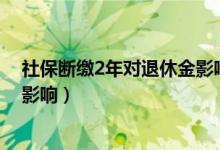 社保断缴2年对退休金影响多大（社保断缴对退休金有哪些影响）