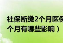 社保断缴2个月医保有影响吗（社保断缴过一个月有哪些影响）