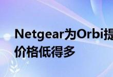 Netgear为Orbi提供了网状Wi-Fi改头换面 价格低得多