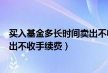 买入基金多长时间卖出不收手续费（基金持有一般是多久卖出不收手续费）