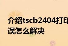 介绍tscb2404打印机换上标签纸老是打印错误怎么解决