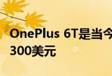 OnePlus 6T是当今最好的智能手机之一 售价300美元