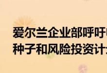 爱尔兰企业部呼吁申请人追加1000万欧元的种子和风险投资计划