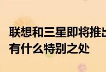 联想和三星即将推出这两款新智能手机知道会有什么特别之处